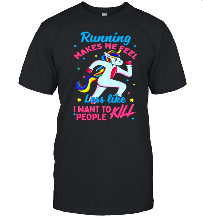 Unicorn running makes me feel less like I want to people kill shirt