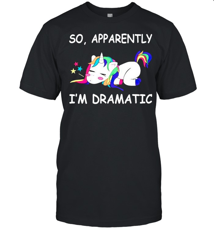 Unicorn so apparently Im dramatic shirt