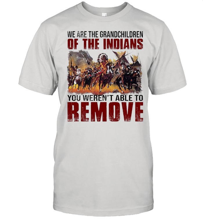 We Are The Grandchildren Of The Indians You Weren’t Able To Remove Shirt