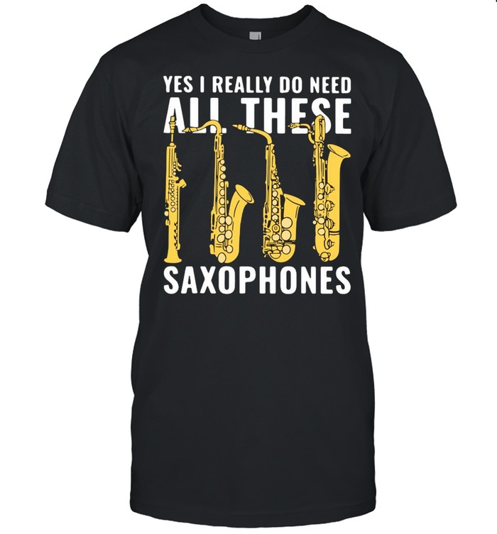 Yes I Really Do Need All These Saxophones Shirt