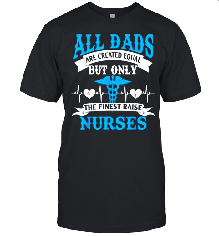 All Dads Are Created Equal But Only The Finest Raise Nurses T-Shirt