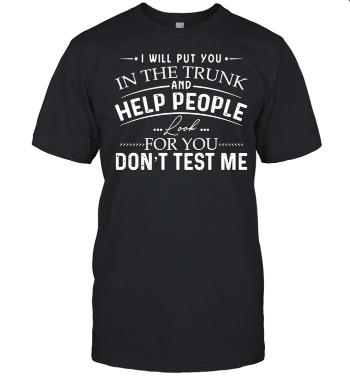 I Will Put You In The Trunk And Help People Look For You Don’t Test Me T-shirt