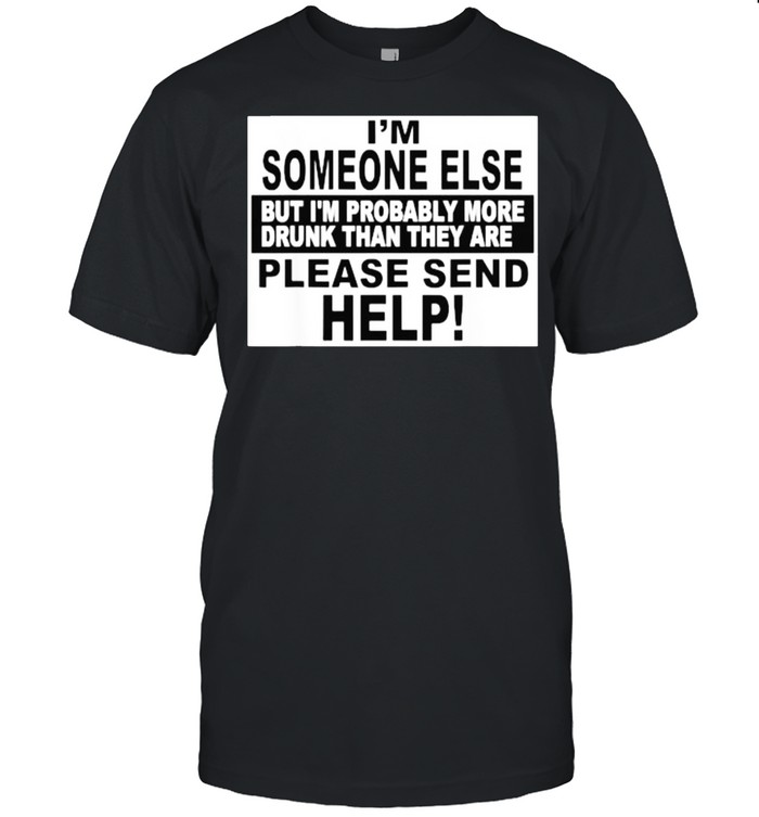 I’m someone else but i’m probably more drunk than they are please send help T-Shirt