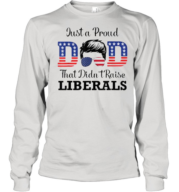 Just a Proud Dad That Didn’t Raise Liberals sunglasses T- Long Sleeved T-shirt