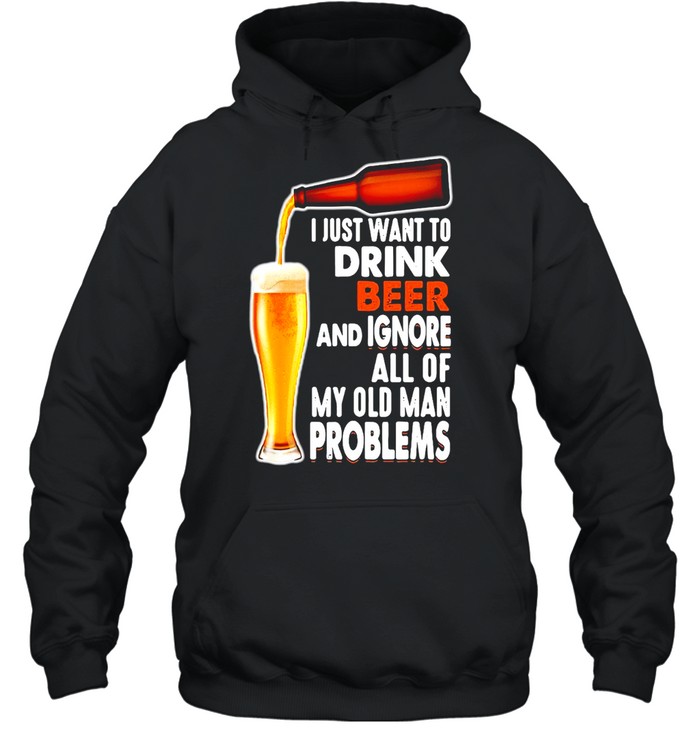 Just Want To Drink Beer And Ignore All Of My Old Man Problems T-shirt Unisex Hoodie