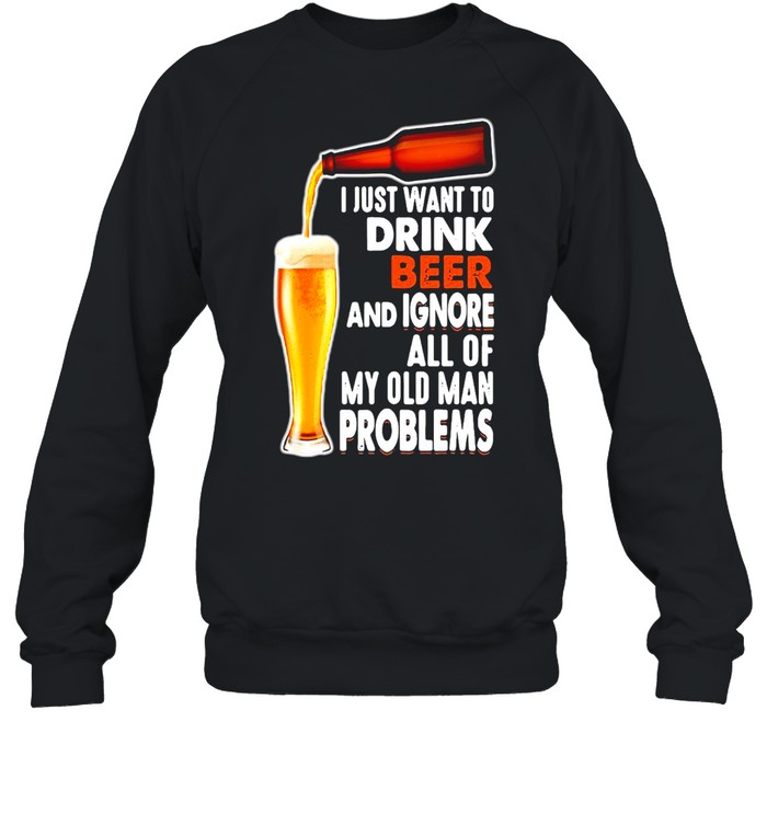 Just Want To Drink Beer And Ignore All Of My Old Man Problems T-shirt Unisex Sweatshirt