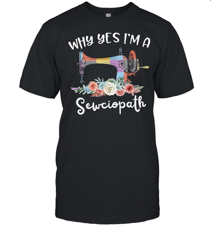 Sewing Why Yes I’m A Sewciopath T-shirt