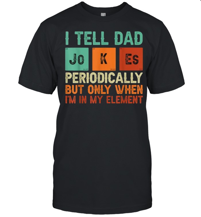 Tell Dad Jokes Periodically But Only When I’m In My Element T-Shirt