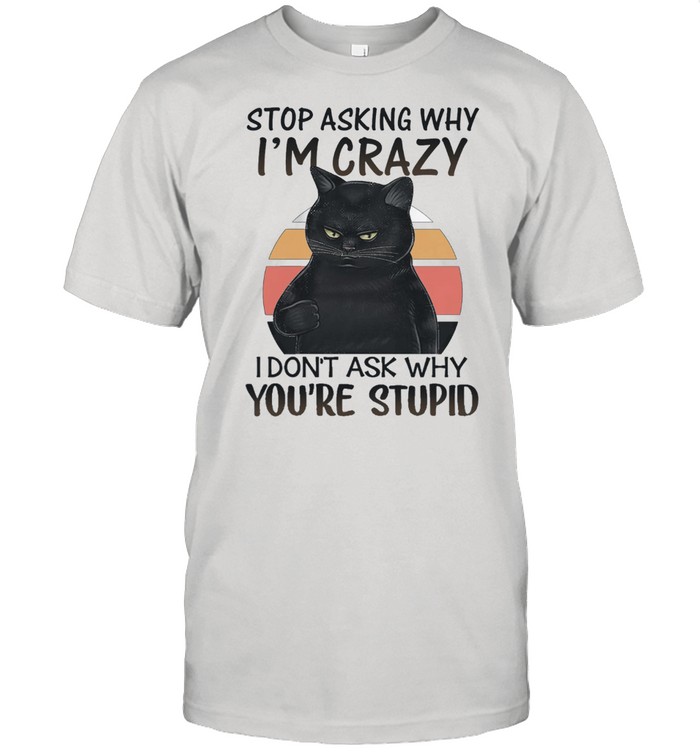 Black stop asking why Im crazy I dont ask why youre stupid vintage shirt