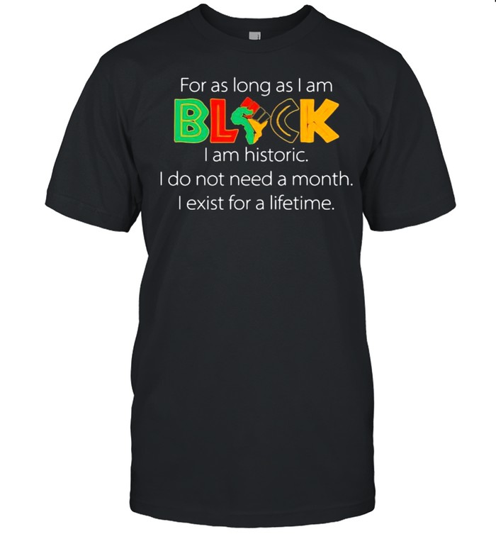 For as long as i am black i am historic do not need a month exist for a lifetime shirt