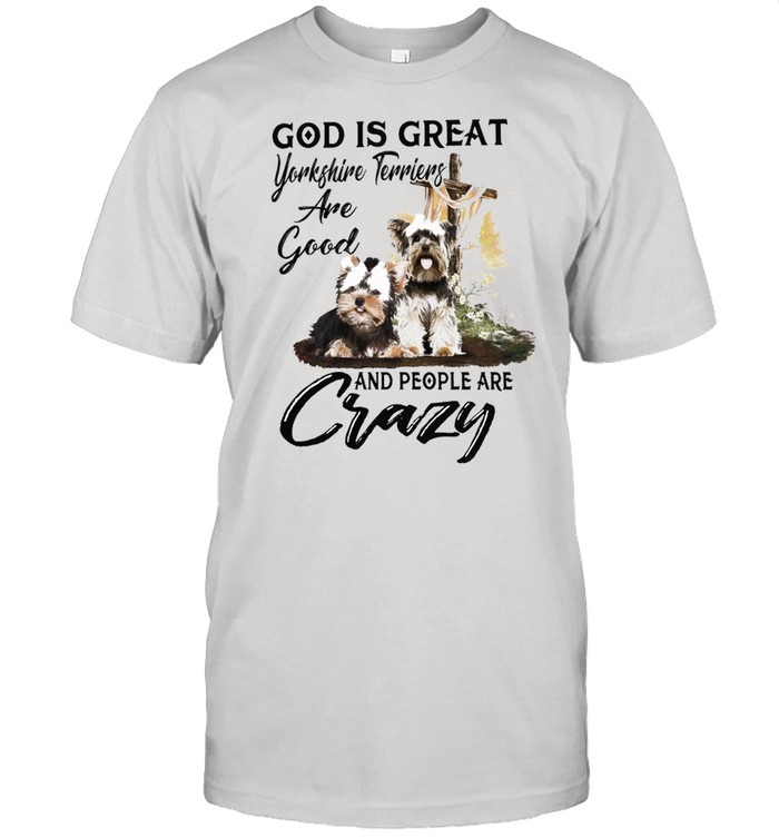 God is great yorkshire terriers are good and people are crazy shirt