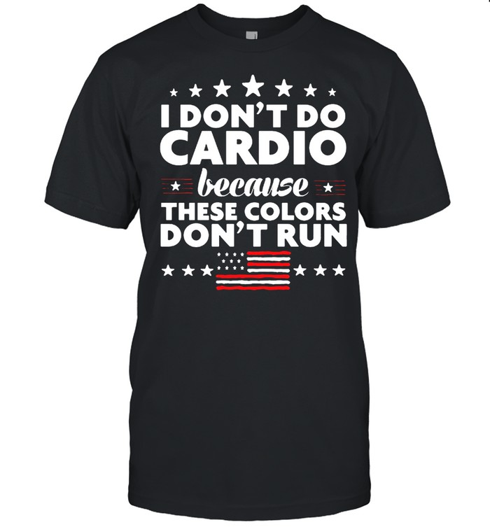 I don’t do cardio because these colors don’t run 4th of July shirt