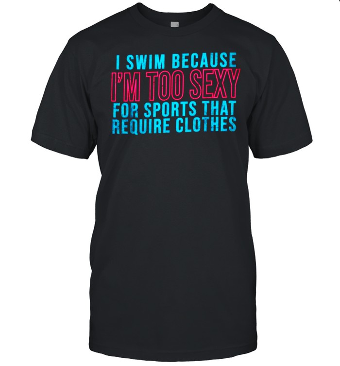 I Swim Because I’m Too Sexy For Sports That Require Clothes T-Shirt