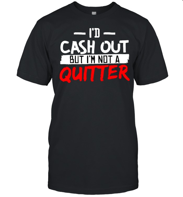 Id cash out but Im not a quitter shirt