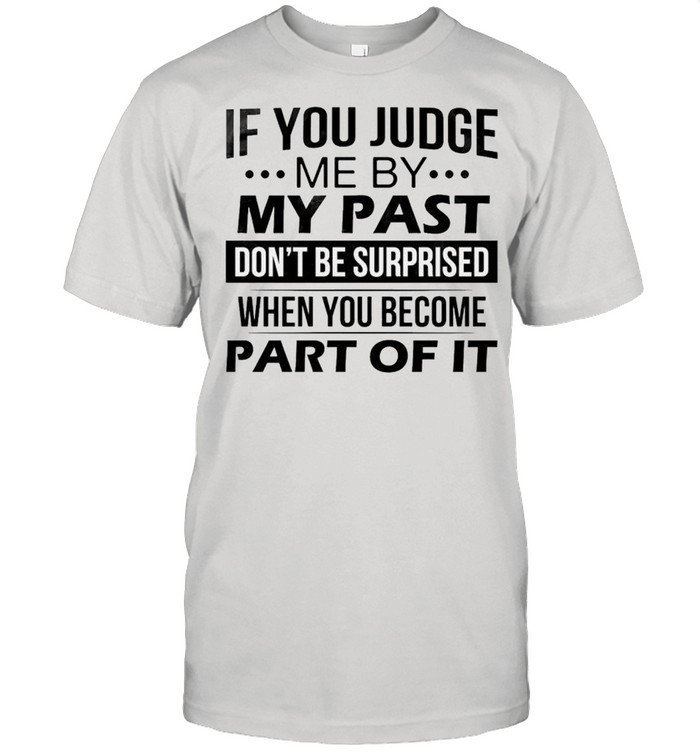 If you judge me by my past don’t be surprised when you become part of it shirt
