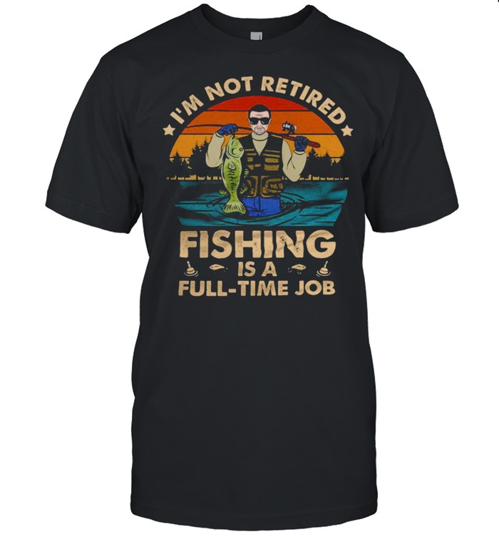 I’m not retired fishing is a full time job shirt