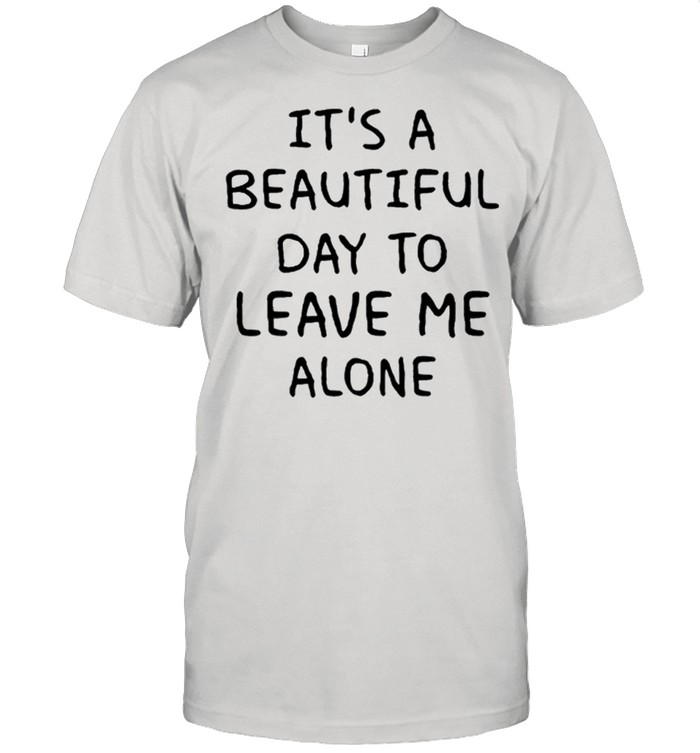 Its A Beautiful Day To Leave Me Alone shirt