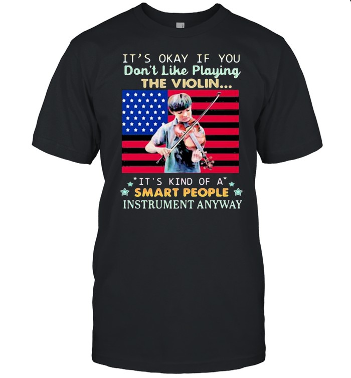 Its okay if you dont like playing the violin its kind of a smart people instrument anyway american flag shirt