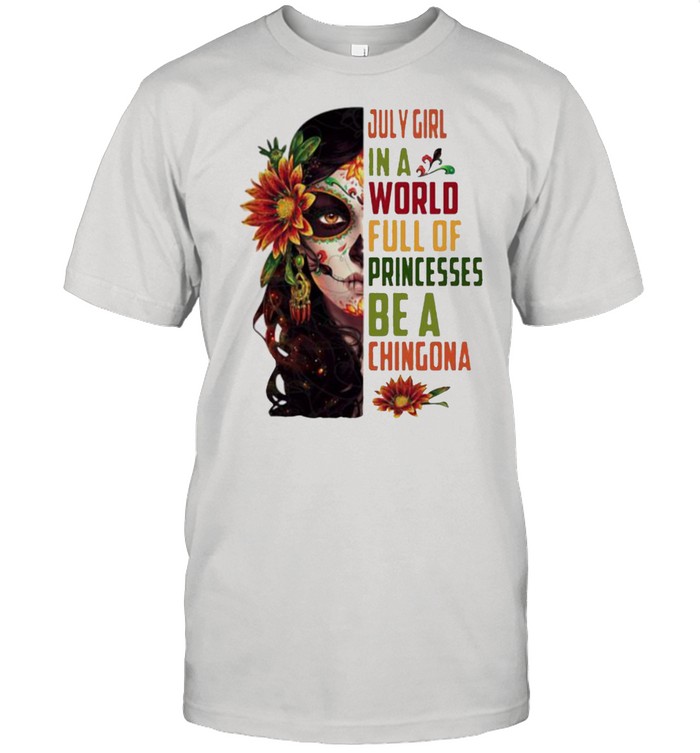 July girl in a world full of princesses be a chingona woman flower shirt