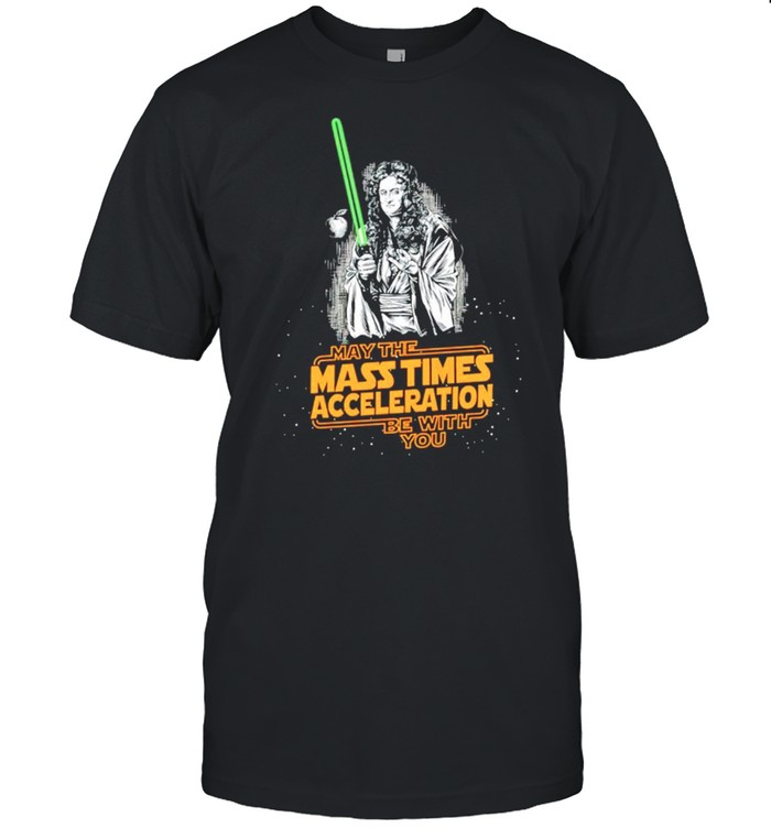 May the mass times acceleration be with you shirt