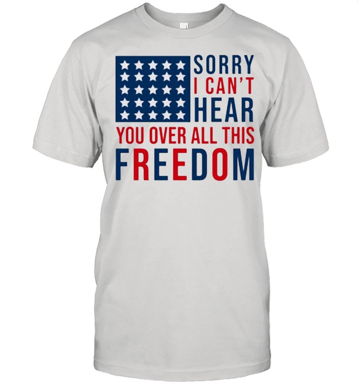 Sorry I cant hear you over all this freedom 4ht of July shirt