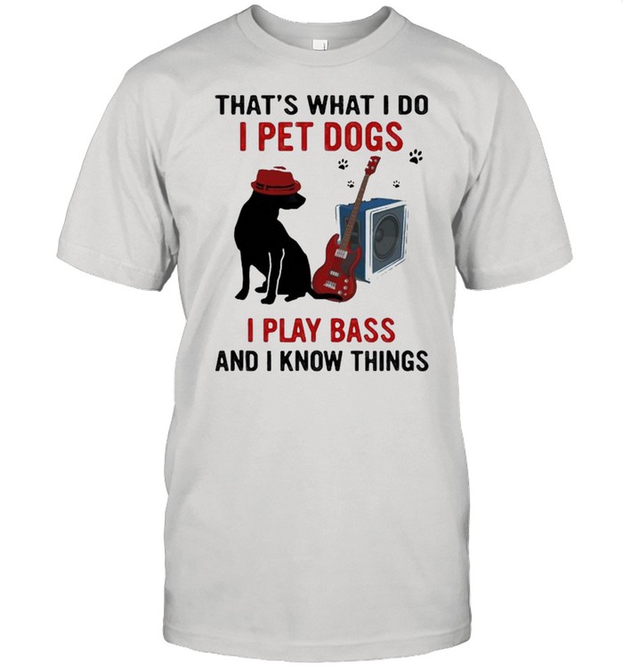 Thats what i do i pet dogs i play bass and i know things shirt