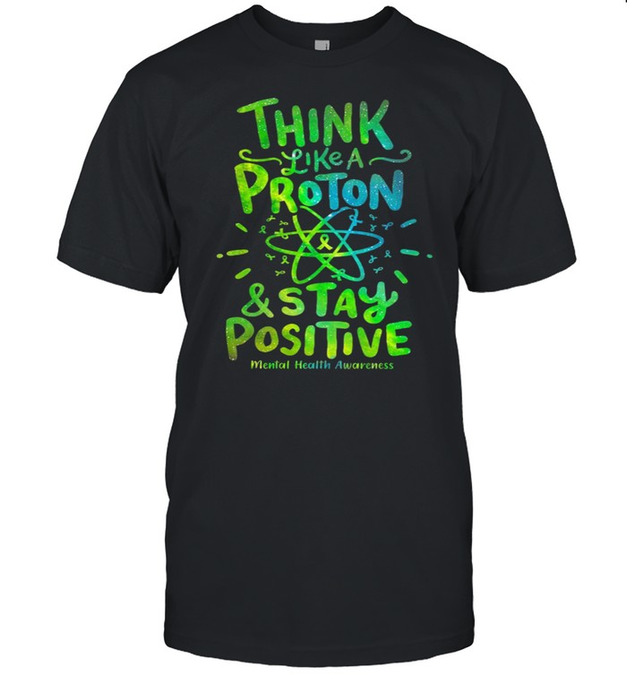 Think Like A Proton And Stay Positive Mental Health Awareness shirt