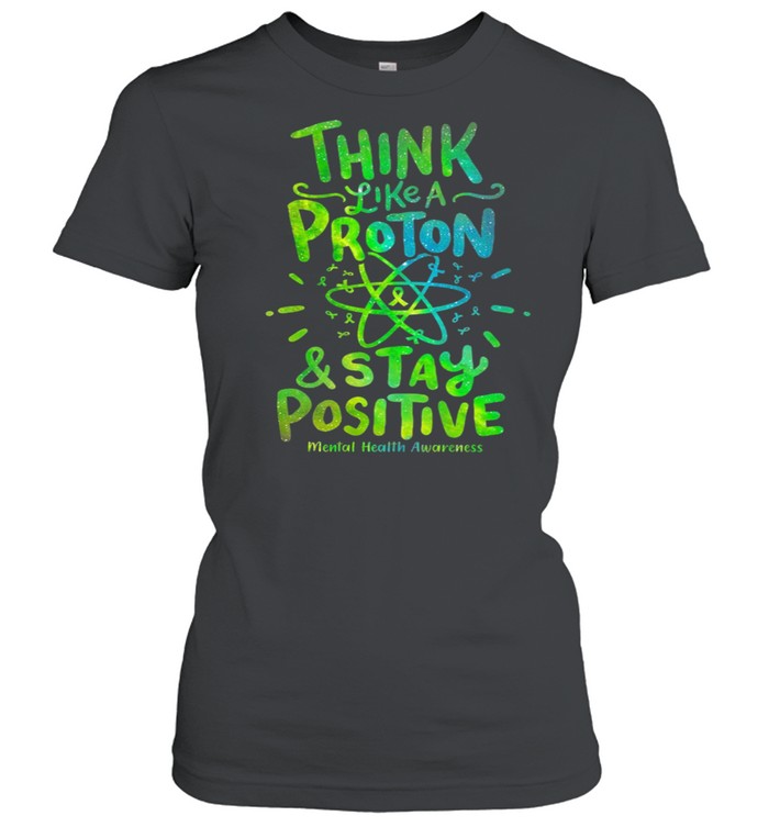 Think Like A Proton And Stay Positive Mental Health Awareness shirt Classic Women's T-shirt