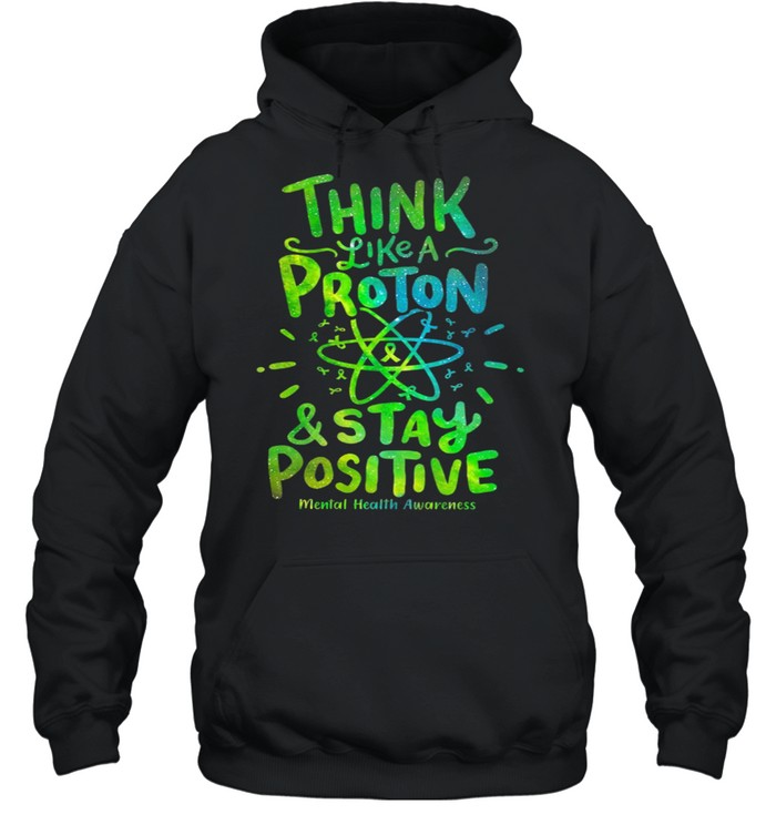 Think Like A Proton And Stay Positive Mental Health Awareness shirt Unisex Hoodie