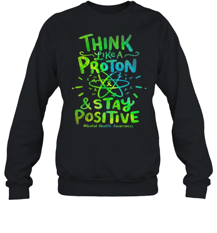 Think Like A Proton And Stay Positive Mental Health Awareness shirt Unisex Sweatshirt