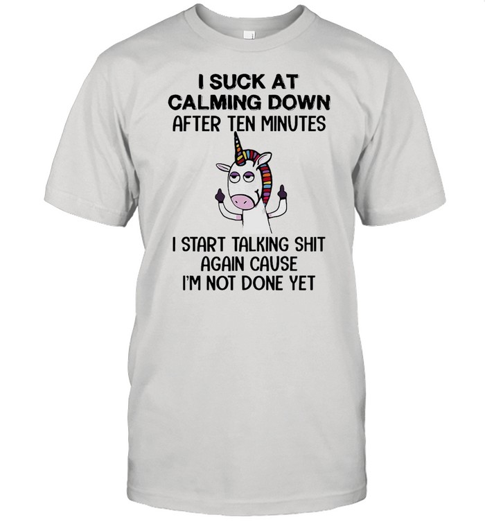 Unicorns I Suck At Calming Down After Ten Minutes I Start Talking Shit Again Cause I’m Not Done Yet T-shirt
