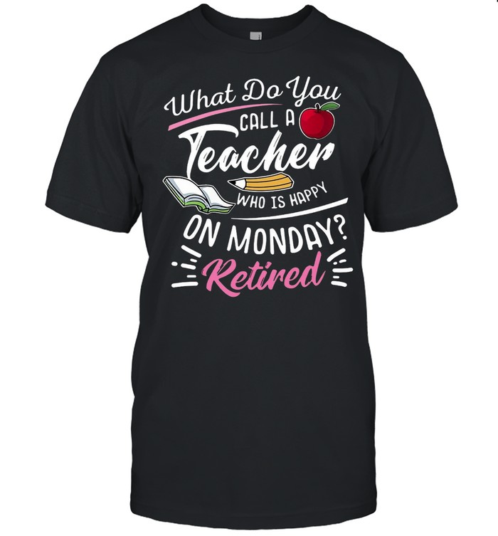 What Do You Call A Teacher Who Is Happy On Monday Retired T-shirt