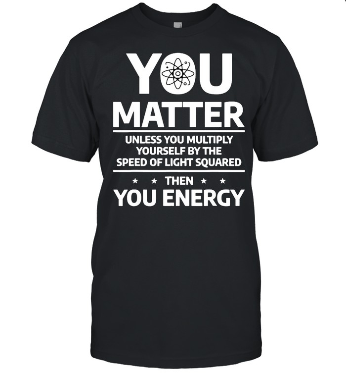 You Matter Unless You Multiply Then You Energy Funny Science T-Shirt