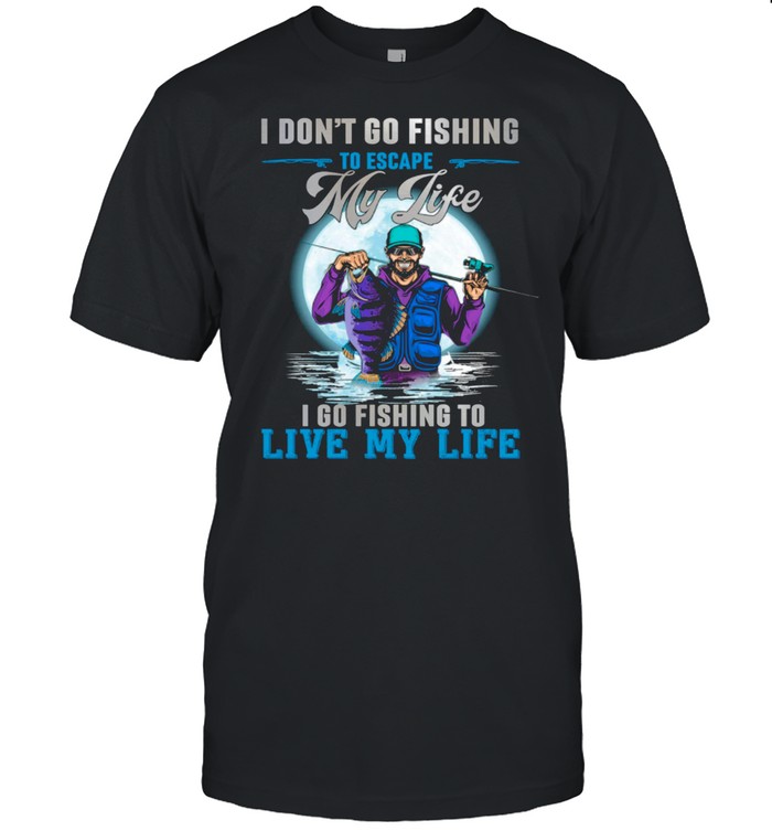 I Dont Go Fishing To Escape My Life I Go Fishing To Live My Life shirt