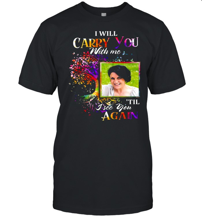 I will carry you with me til i see you again shirt