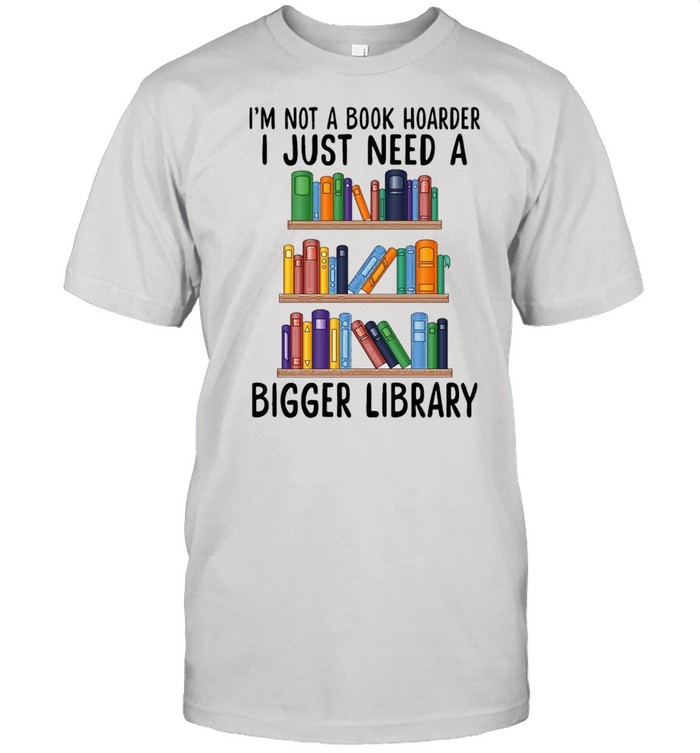 I’m not a book hoarder i just need a bigger library shirt