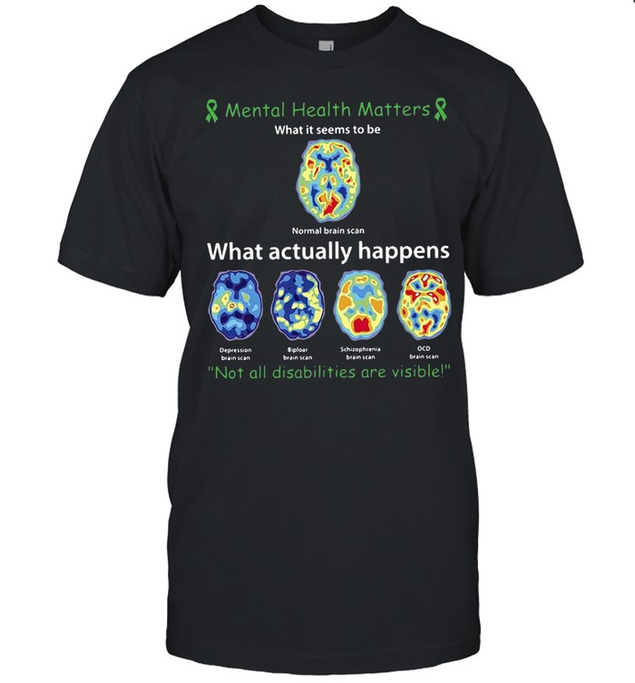 Mental Health Matters What Actually Happens Not All Disabilities Are Visible T-shirt