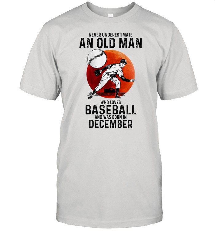 Never Underestimate An Old Man Who Loves Baseball And Was Born In December t-shirt