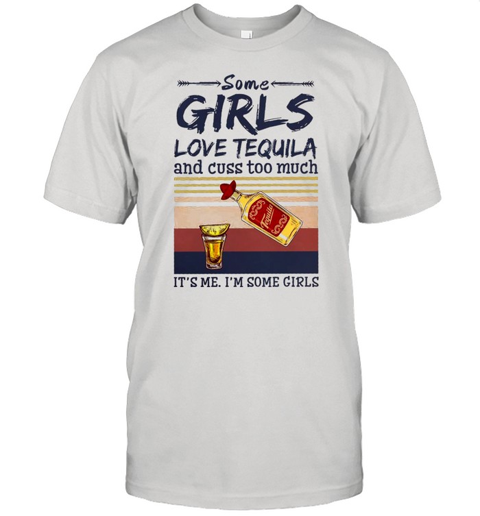 Some girls love tequila and cuss too much it’s me i’m some girls shirt