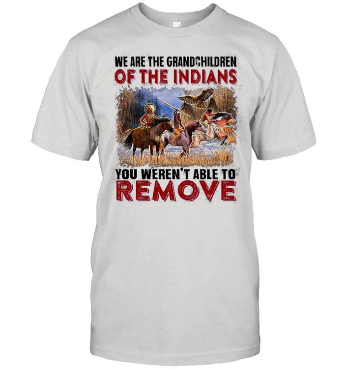 We are the grandchildren of the indians you weren’t able to remove shirt