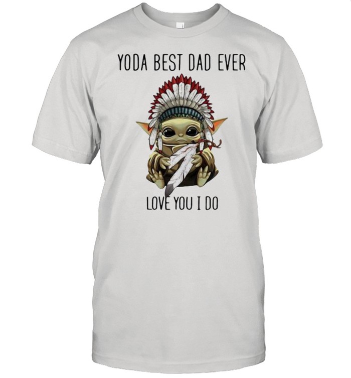 Yoda best dad ever love you i do america native shirt