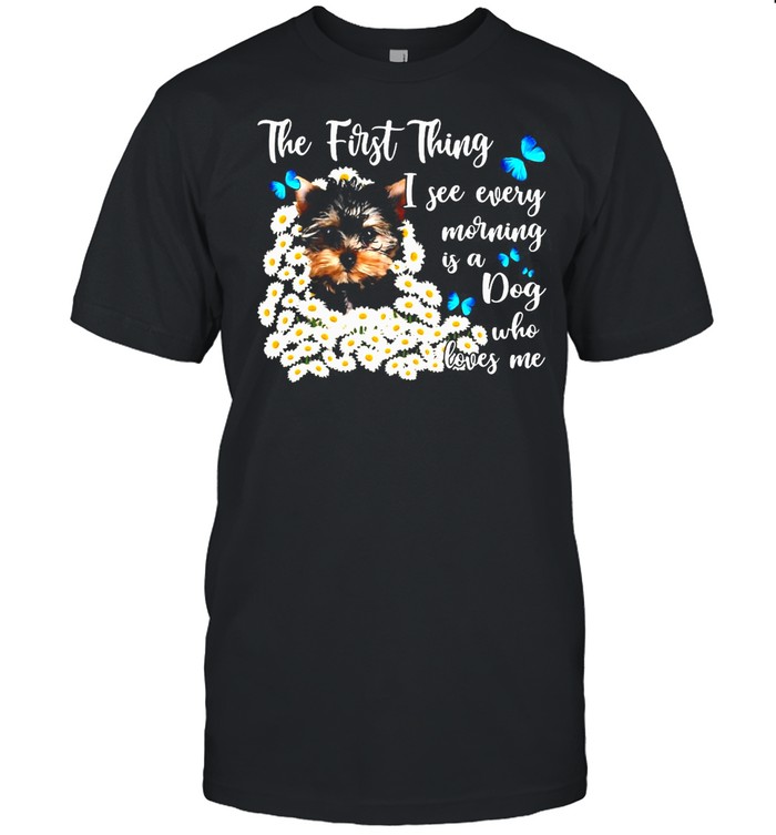 The First Thing I See Every Morning Is A Dog Who Loves Me T-shirt