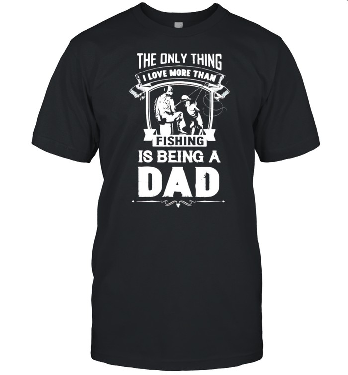 The Only Thing I Love More Than Fishing Is Being A Dad Shirt