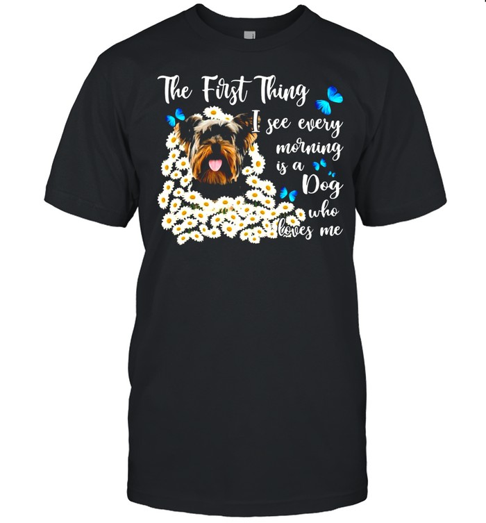 Yorkshire Terrier The First Thing I See Every Morning Is A Dog Who Loves Me T-shirt