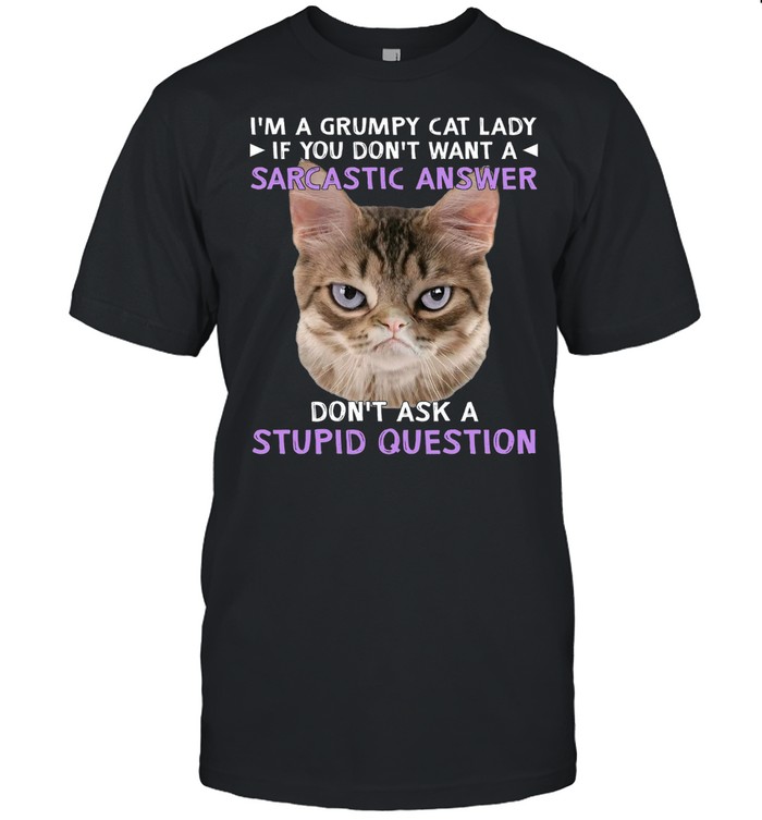 Im A Grumpy Cat Lady If You Dont Want A Sarcastic Answer Dont Ask A Stupid Question shirt