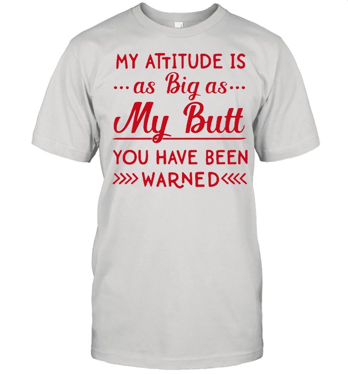 My attitude is as big as my butt you have been warned shirt