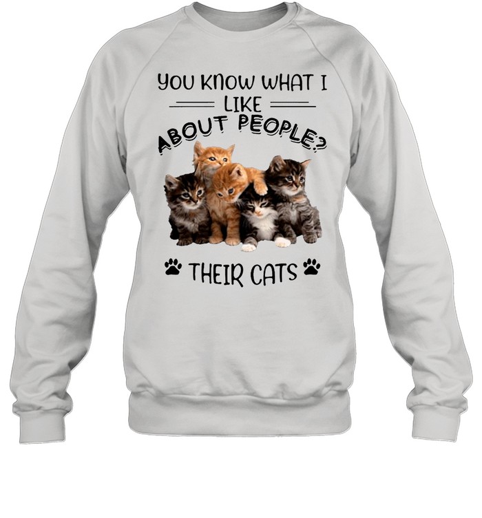 You Know What I Like About People Their Cats shirt Unisex Sweatshirt