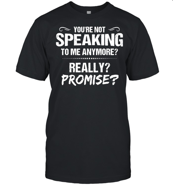 Youre Not Speaking To Me Anymore Really Promise shirt