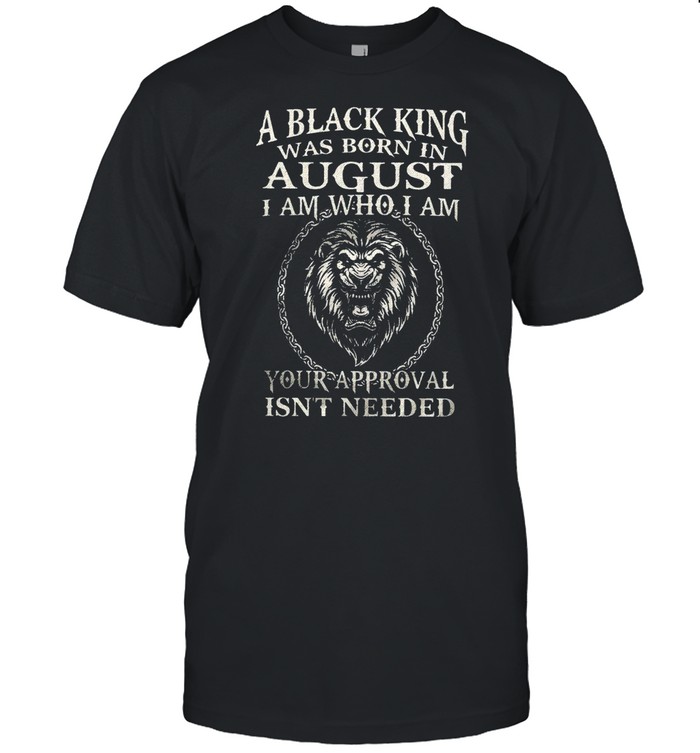 A Black King Was Born In August I Am Who I Am Your Approval Isn’t Needed Lion King shirt