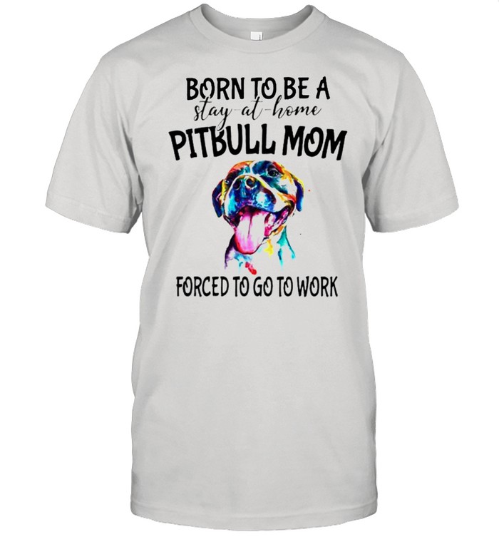 Born to be a stay at home Pitbull Mom forced to go to work shirt